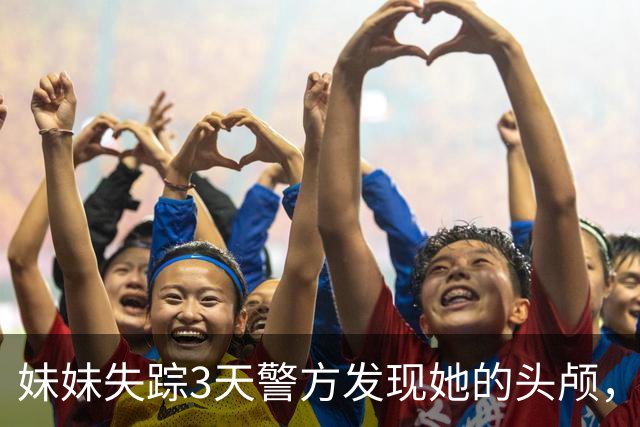 妹妹失踪3天警方发现她的头颅，我抱住痛哭，警方：真凶就在现场