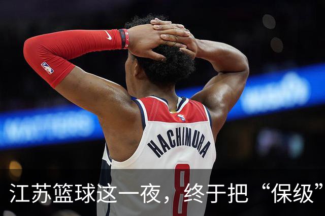 江苏篮球这一夜，终于把“保级”两个字从噩梦里挪到了现实里。