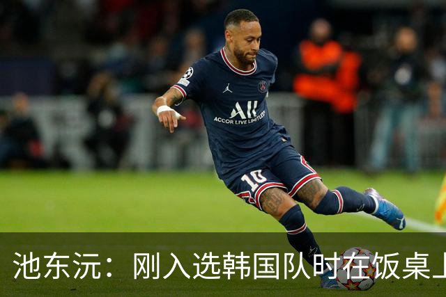 池东沅：刚入选韩国队时在饭桌上不敢说话，因为身边全是前辈
